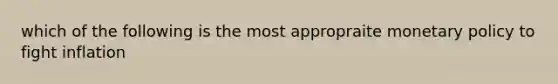 which of the following is the most appropraite <a href='https://www.questionai.com/knowledge/kEE0G7Llsx-monetary-policy' class='anchor-knowledge'>monetary policy</a> to fight inflation