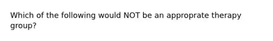 Which of the following would NOT be an approprate therapy group?