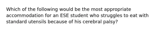 Which of the following would be the most appropriate accommodation for an ESE student who struggles to eat with standard utensils because of his cerebral palsy?