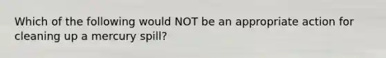 Which of the following would NOT be an appropriate action for cleaning up a mercury spill?