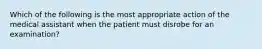 Which of the following is the most appropriate action of the medical assistant when the patient must disrobe for an examination?