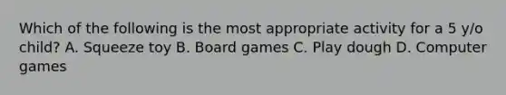 Which of the following is the most appropriate activity for a 5 y/o child? A. Squeeze toy B. Board games C. Play dough D. Computer games