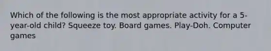 Which of the following is the most appropriate activity for a 5-year-old child? Squeeze toy. Board games. Play-Doh. Computer games