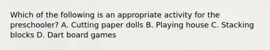 Which of the following is an appropriate activity for the preschooler? A. Cutting paper dolls B. Playing house C. Stacking blocks D. Dart board games