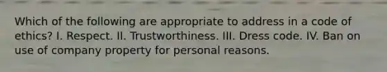 Which of the following are appropriate to address in a code of ethics? I. Respect. II. Trustworthiness. III. Dress code. IV. Ban on use of company property for personal reasons.