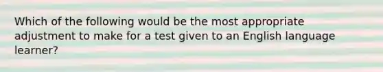 Which of the following would be the most appropriate adjustment to make for a test given to an English language learner?