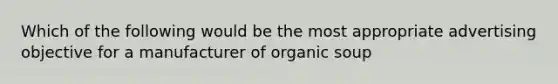 Which of the following would be the most appropriate advertising objective for a manufacturer of organic soup