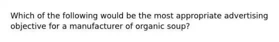 Which of the following would be the most appropriate advertising objective for a manufacturer of organic soup?