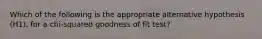 Which of the following is the appropriate alternative hypothesis (H1), for a chi-squared goodness of fit test?