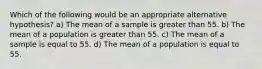 Which of the following would be an appropriate alternative hypothesis? a) The mean of a sample is greater than 55. b) The mean of a population is greater than 55. c) The mean of a sample is equal to 55. d) The mean of a population is equal to 55.