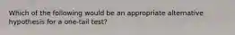 Which of the following would be an appropriate alternative hypothesis for a one-tail test?