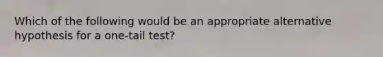 Which of the following would be an appropriate alternative hypothesis for a one-tail test?