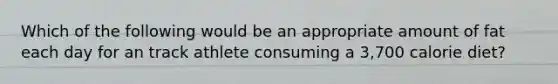 Which of the following would be an appropriate amount of fat each day for an track athlete consuming a 3,700 calorie diet?
