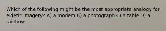 Which of the following might be the most appropriate analogy for eidetic imagery? A) a modem B) a photograph C) a table D) a rainbow