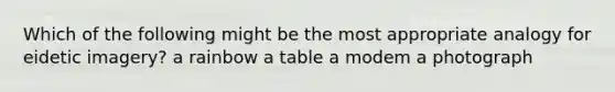 Which of the following might be the most appropriate analogy for eidetic imagery? a rainbow a table a modem a photograph