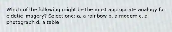 Which of the following might be the most appropriate analogy for eidetic imagery? Select one: a. a rainbow b. a modem c. a photograph d. a table