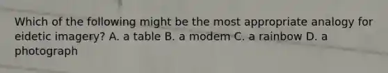 Which of the following might be the most appropriate analogy for eidetic imagery? A. a table B. a modem C. a rainbow D. a photograph