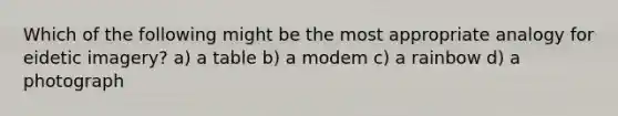 Which of the following might be the most appropriate analogy for eidetic imagery? a) a table b) a modem c) a rainbow d) a photograph