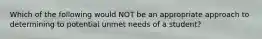 Which of the following would NOT be an appropriate approach to determining to potential unmet needs of a student?