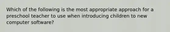 Which of the following is the most appropriate approach for a preschool teacher to use when introducing children to new computer software?