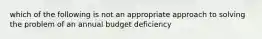 which of the following is not an appropriate approach to solving the problem of an annual budget deficiency