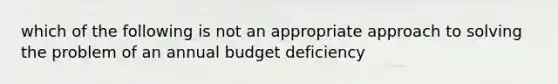 which of the following is not an appropriate approach to solving the problem of an annual budget deficiency