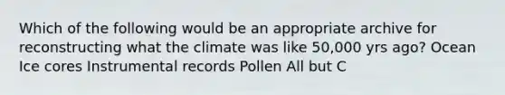 Which of the following would be an appropriate archive for reconstructing what the climate was like 50,000 yrs ago? Ocean Ice cores Instrumental records Pollen All but C