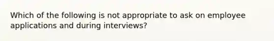 Which of the following is not appropriate to ask on employee applications and during interviews?