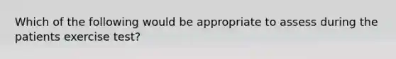 Which of the following would be appropriate to assess during the patients exercise test?