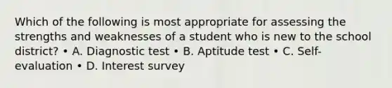 Which of the following is most appropriate for assessing the strengths and weaknesses of a student who is new to the school district? • A. Diagnostic test • B. Aptitude test • C. Self-evaluation • D. Interest survey