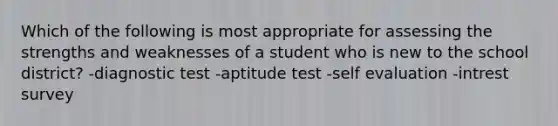 Which of the following is most appropriate for assessing the strengths and weaknesses of a student who is new to the school district? -diagnostic test -aptitude test -self evaluation -intrest survey