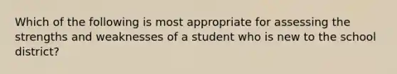 Which of the following is most appropriate for assessing the strengths and weaknesses of a student who is new to the school district?