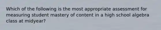 Which of the following is the most appropriate assessment for measuring student mastery of content in a high school algebra class at midyear?