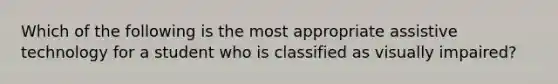 Which of the following is the most appropriate assistive technology for a student who is classified as visually impaired?