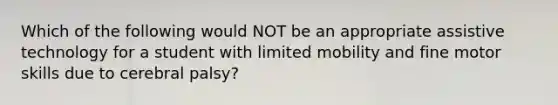 Which of the following would NOT be an appropriate assistive technology for a student with limited mobility and fine motor skills due to cerebral palsy?