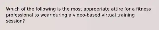 Which of the following is the most appropriate attire for a fitness professional to wear during a video-based virtual training session?