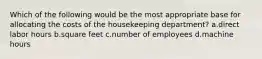 Which of the following would be the most appropriate base for allocating the costs of the housekeeping department? a.direct labor hours b.square feet c.number of employees d.machine hours