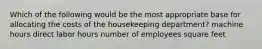 Which of the following would be the most appropriate base for allocating the costs of the housekeeping department? machine hours direct labor hours number of employees square feet