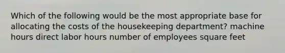 Which of the following would be the most appropriate base for allocating the costs of the housekeeping department? machine hours direct labor hours number of employees square feet