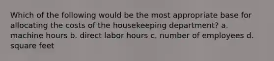 Which of the following would be the most appropriate base for allocating the costs of the housekeeping department? a. machine hours b. direct labor hours c. number of employees d. square feet