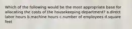 Which of the following would be the most appropriate base for allocating the costs of the housekeeping department? a.direct labor hours b.machine hours c.number of employees d.square feet