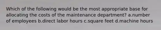 Which of the following would be the most appropriate base for allocating the costs of the maintenance department? a.number of employees b.direct labor hours c.square feet d.machine hours