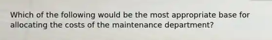 Which of the following would be the most appropriate base for allocating the costs of the maintenance department?