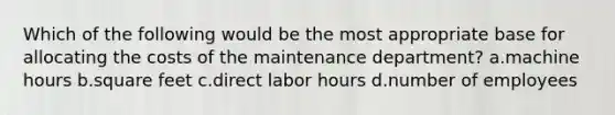 Which of the following would be the most appropriate base for allocating the costs of the maintenance department? a.machine hours b.square feet c.direct labor hours d.number of employees