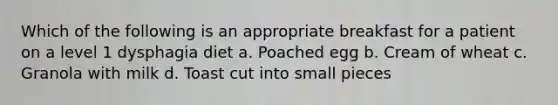 Which of the following is an appropriate breakfast for a patient on a level 1 dysphagia diet a. Poached egg b. Cream of wheat c. Granola with milk d. Toast cut into small pieces