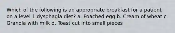 Which of the following is an appropriate breakfast for a patient on a level 1 dysphagia diet? a. Poached egg b. Cream of wheat c. Granola with milk d. Toast cut into small pieces