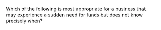 Which of the following is most appropriate for a business that may experience a sudden need for funds but does not know precisely when?