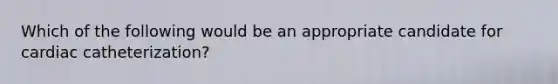 Which of the following would be an appropriate candidate for cardiac catheterization?