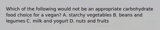 Which of the following would not be an appropriate carbohydrate food choice for a vegan? A. starchy vegetables B. beans and legumes C. milk and yogurt D. nuts and fruits