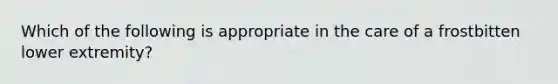 Which of the following is appropriate in the care of a frostbitten lower extremity?